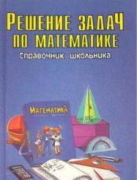"Решение задач по математике. Справочник школьника Москва